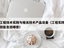 工程技术实践与相关技术产品设备（工程实践技能包括哪些）