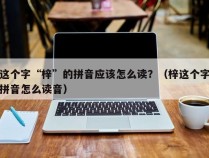 这个字“梓”的拼音应该怎么读？（梓这个字拼音怎么读音）