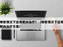 哪些情况下适用靶向治疗？（哪些情况下适用靶向治疗方案）