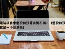 建筑项目中造价和预算有何不同？（造价和预算是一个意思吗）