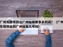 广州东地铁到达广州站需要多长时间？（广州东地铁站到广州站坐几号线）