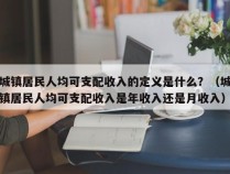 城镇居民人均可支配收入的定义是什么？（城镇居民人均可支配收入是年收入还是月收入）