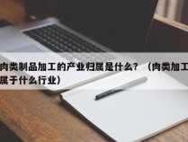 肉类制品加工的产业归属是什么？（肉类加工属于什么行业）