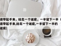 请举起手来，给出一个谜底，一半留下一半（请举起手来,给出一个谜底,一半留下一半的谜底）