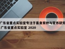 广东省重点实验室专注于畜禽育种与营养研究 广东省重点实验室 2020