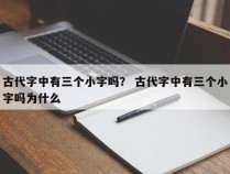 古代字中有三个小字吗？ 古代字中有三个小字吗为什么