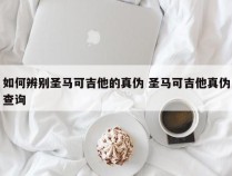 如何辨别圣马可吉他的真伪 圣马可吉他真伪查询