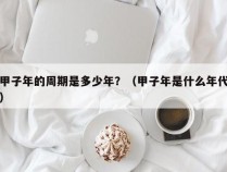 甲子年的周期是多少年？（甲子年是什么年代）