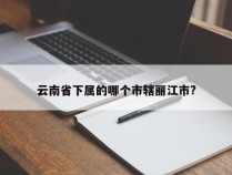 云南省下属的哪个市辖丽江市?