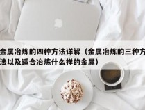 金属冶炼的四种方法详解（金属冶炼的三种方法以及适合冶炼什么样的金属）