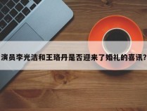 演员李光洁和王珞丹是否迎来了婚礼的喜讯？