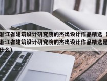 浙江省建筑设计研究院的杰出设计作品精选（浙江省建筑设计研究院的杰出设计作品精选是什么）