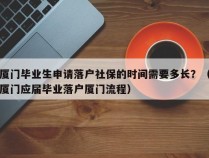 厦门毕业生申请落户社保的时间需要多长？（厦门应届毕业落户厦门流程）