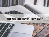 圆明园重建项目选址于哪个城市？