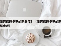 如何保持冬笋的新鲜度？（如何保持冬笋的新鲜度呢）