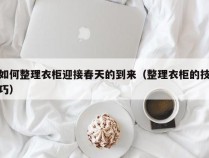 如何整理衣柜迎接春天的到来（整理衣柜的技巧）