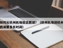 如何从杭州机场抵达西湖？（杭州机场到杭州西湖要多长时间）