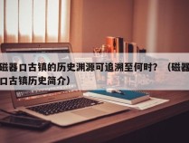 磁器口古镇的历史渊源可追溯至何时？（磁器口古镇历史简介）