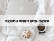 搭配技巧让你的穿搭更时尚 搭配穿衣