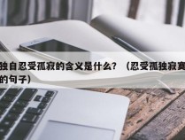 独自忍受孤寂的含义是什么？（忍受孤独寂寞的句子）