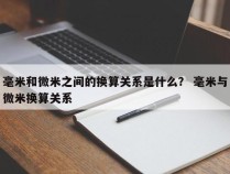 毫米和微米之间的换算关系是什么？ 毫米与微米换算关系