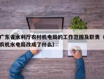 广东省水利厅农村机电局的工作范围及职责（农机水电局改成了什么）