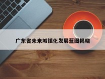 广东省未来城镇化发展蓝图揭晓