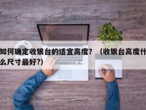 如何确定收银台的适宜高度？（收银台高度什么尺寸最好?）