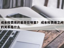 成本和费用的差异在哪里？ 成本和费用之间的关系是什么