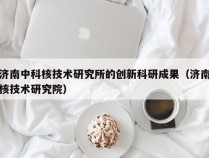 济南中科核技术研究所的创新科研成果（济南核技术研究院）