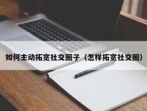 如何主动拓宽社交圈子（怎样拓宽社交圈）