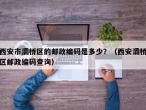 西安市灞桥区的邮政编码是多少？（西安灞桥区邮政编码查询）