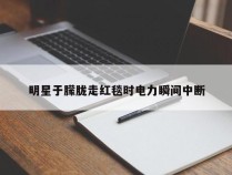 明星于朦胧走红毯时电力瞬间中断