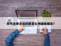 如何选择合适的新家礼物送给朋友？