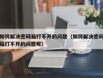 如何解决密码箱打不开的问题（如何解决密码箱打不开的问题呢）