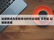 赵丽颖成为思聪采访的热议话题 王思聪 赵丽颖离婚