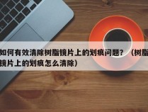 如何有效清除树脂镜片上的划痕问题？（树脂镜片上的划痕怎么清除）