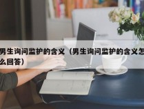 男生询问监护的含义（男生询问监护的含义怎么回答）