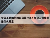 参公工勤编制的含义是什么? 参公工勤编制是什么意思