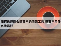 如何选择适合擦窗户的清洁工具 擦窗户用什么擦最好