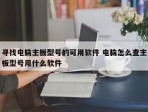 寻找电脑主板型号的可用软件 电脑怎么查主板型号用什么软件