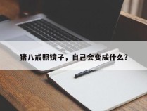 猪八戒照镜子，自己会变成什么？