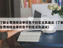 了解全费用综合单价包干的定义及涵义（了解全费用综合单价包干的定义及涵义）