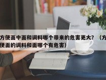 方便面中面和调料哪个带来的危害更大？（方便面的调料和面哪个有危害）