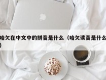 哈欠在中文中的拼音是什么（哈欠读音是什么）