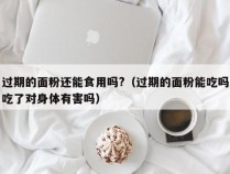 过期的面粉还能食用吗?（过期的面粉能吃吗吃了对身体有害吗）