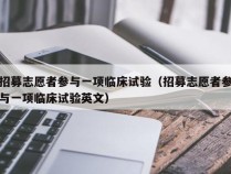 招募志愿者参与一项临床试验（招募志愿者参与一项临床试验英文）