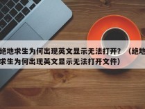 绝地求生为何出现英文显示无法打开？（绝地求生为何出现英文显示无法打开文件）