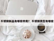 不锈钢制品有哪些种类？ 不锈钢类型有哪些