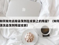 如何有效去除染发剂在皮肤上的残留？（如何清洗染发剂残留皮肤）